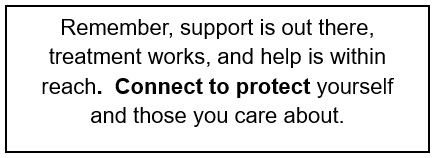 Remember, support is out there, treatment works, and help is within reach. Connect to protect yourself and those you care about. Remember, support is out there, treatment works, and help is within reach. Connect to protect yourself and those you care about.